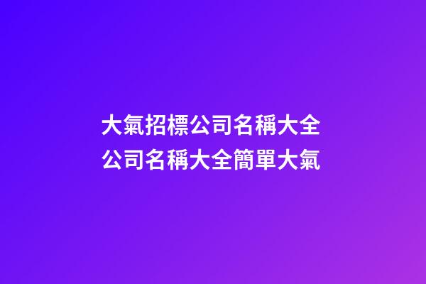 大氣招標公司名稱大全 公司名稱大全簡單大氣-第1張-公司起名-玄機派